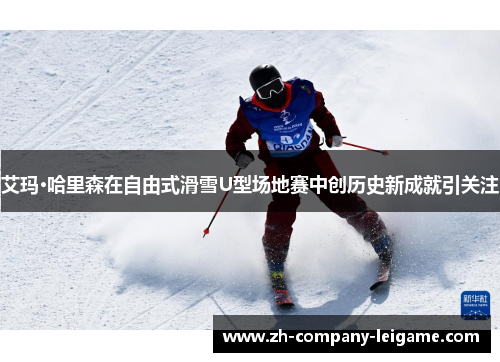艾玛·哈里森在自由式滑雪U型场地赛中创历史新成就引关注