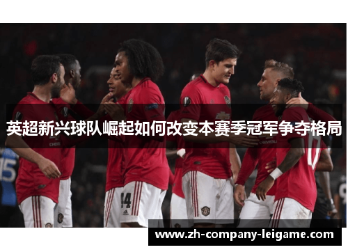 英超新兴球队崛起如何改变本赛季冠军争夺格局