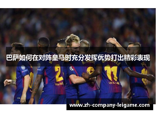 巴萨如何在对阵皇马时充分发挥优势打出精彩表现