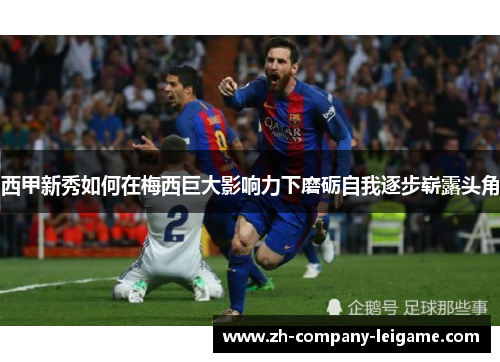 西甲新秀如何在梅西巨大影响力下磨砺自我逐步崭露头角