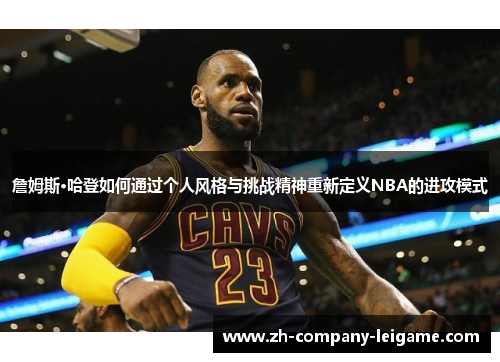 詹姆斯·哈登如何通过个人风格与挑战精神重新定义NBA的进攻模式