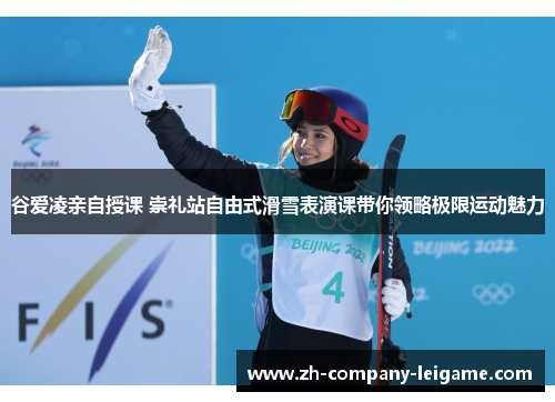 谷爱凌亲自授课 崇礼站自由式滑雪表演课带你领略极限运动魅力