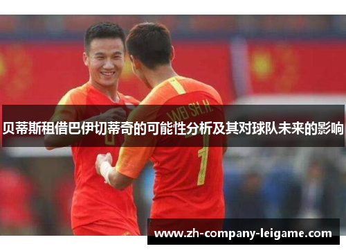 贝蒂斯租借巴伊切蒂奇的可能性分析及其对球队未来的影响