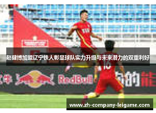 赵健博加盟辽宁铁人彰显球队实力升级与未来潜力的双重利好