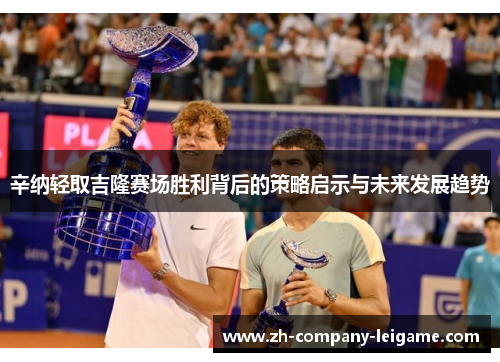 辛纳轻取吉隆赛场胜利背后的策略启示与未来发展趋势