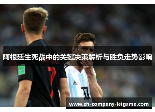 阿根廷生死战中的关键决策解析与胜负走势影响