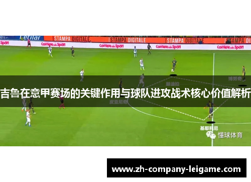 吉鲁在意甲赛场的关键作用与球队进攻战术核心价值解析