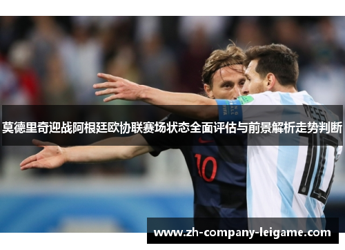 莫德里奇迎战阿根廷欧协联赛场状态全面评估与前景解析走势判断