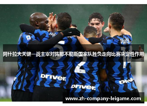 阿什拉夫关键一战主宰对阵那不勒斯国家队胜负走向比赛决定性作用