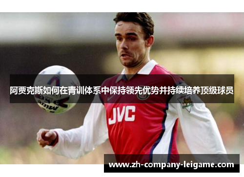 阿贾克斯如何在青训体系中保持领先优势并持续培养顶级球员