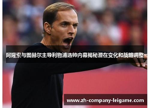 阿隆索与图赫尔主导利物浦选帅内幕揭秘潜在变化和战略调整
