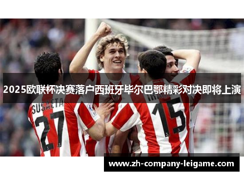 2025欧联杯决赛落户西班牙毕尔巴鄂精彩对决即将上演