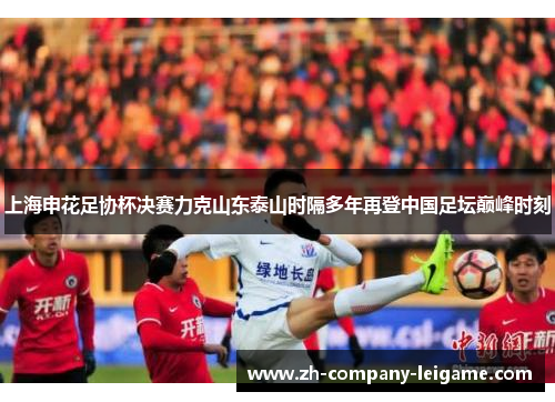 上海申花足协杯决赛力克山东泰山时隔多年再登中国足坛巅峰时刻 上海申花足协杯决赛力克山东泰山时隔多年再登中国足坛巅峰时刻