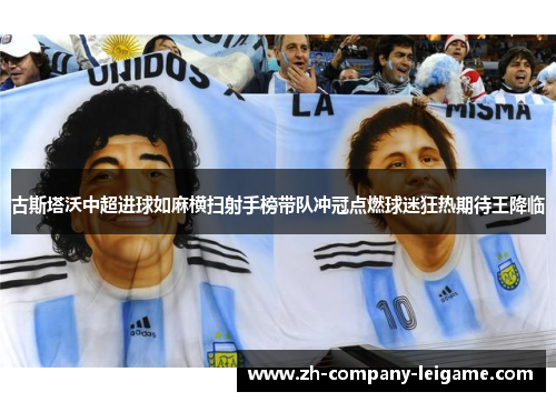 古斯塔沃中超进球如麻横扫射手榜带队冲冠点燃球迷狂热期待王降临 古斯塔沃中超进球如麻横扫射手榜带队冲冠点燃球迷狂热期待王降临