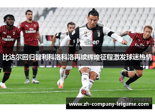 比达尔回归智利科洛科洛再续辉煌征程激发球迷热情 比达尔回归智利科洛科洛再续辉煌征程激发球迷热情