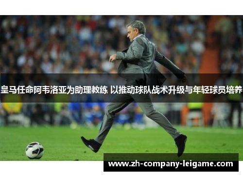 皇马任命阿韦洛亚为助理教练 以推动球队战术升级与年轻球员培养 皇马任命阿韦洛亚为助理教练 以推动球队战术升级与年轻球员培养