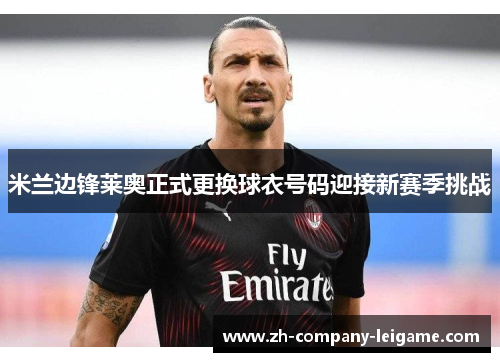 米兰边锋莱奥正式更换球衣号码迎接新赛季挑战 米兰边锋莱奥正式更换球衣号码迎接新赛季挑战