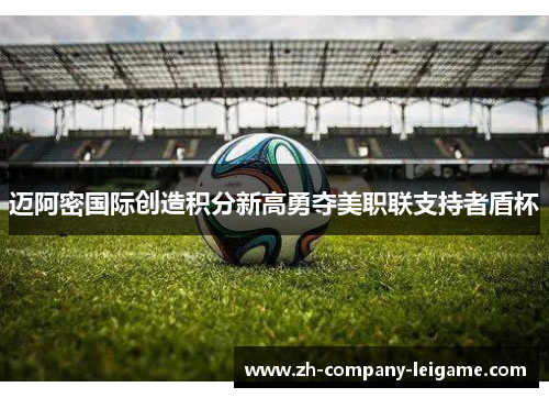 迈阿密国际创造积分新高勇夺美职联支持者盾杯 迈阿密国际创造积分新高勇夺美职联支持者盾杯