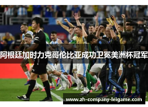 阿根廷加时力克哥伦比亚成功卫冕美洲杯冠军 阿根廷加时力克哥伦比亚成功卫冕美洲杯冠军