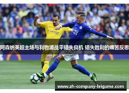 阿森纳英超主场与利物浦战平错失良机 错失胜利的痛苦反思 阿森纳英超主场与利物浦战平错失良机 错失胜利的痛苦反思