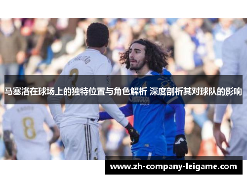 马塞洛在球场上的独特位置与角色解析 深度剖析其对球队的影响 马塞洛在球场上的独特位置与角色解析 深度剖析其对球队的影响