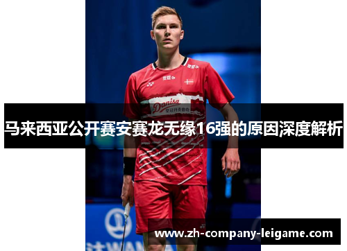 马来西亚公开赛安赛龙无缘16强的原因深度解析 马来西亚公开赛安赛龙无缘16强的原因深度解析