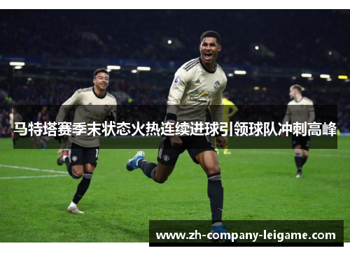 马特塔赛季末状态火热连续进球引领球队冲刺高峰