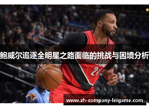 鲍威尔追逐全明星之路面临的挑战与困境分析 鲍威尔追逐全明星之路面临的挑战与困境分析