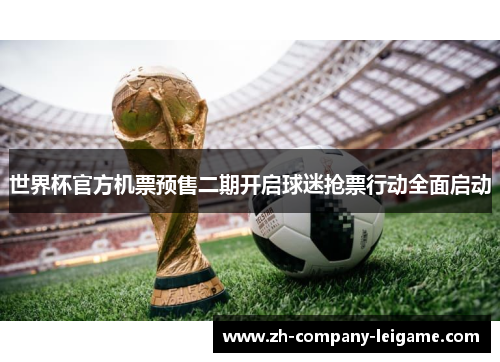 世界杯官方机票预售二期开启球迷抢票行动全面启动 世界杯官方机票预售二期开启球迷抢票行动全面启动