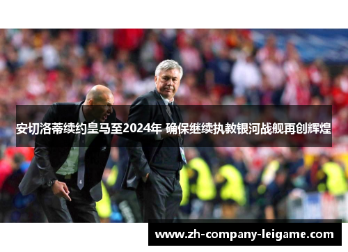 安切洛蒂续约皇马至2024年 确保继续执教银河战舰再创辉煌